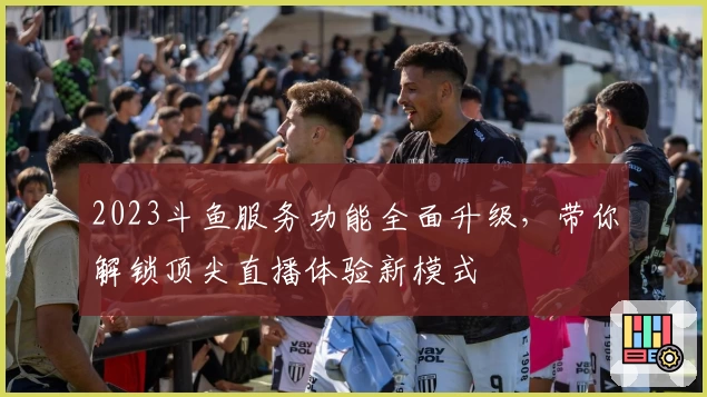 2023斗鱼服务功能全面升级，带你解锁顶尖直播体验新模式