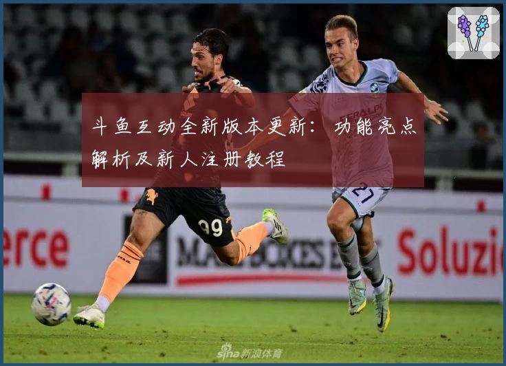 斗鱼互动全新版本更新:功能亮点解析及新人注册教程