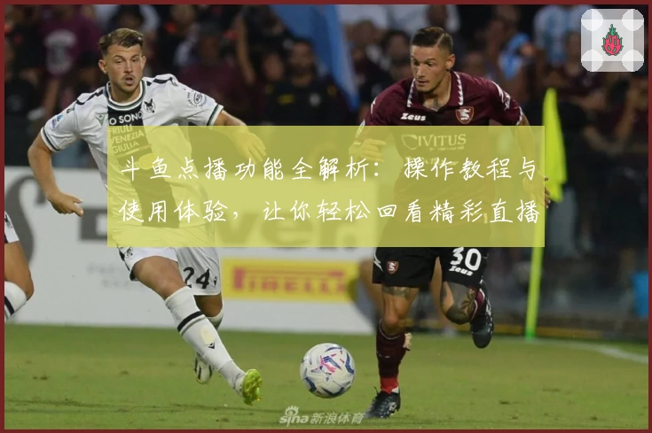 斗鱼点播功能全解析：操作教程与使用体验，让你轻松回看精彩直播瞬间