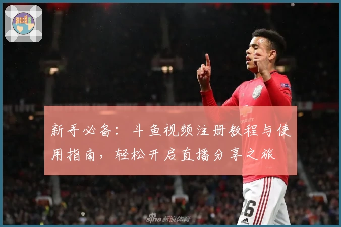 新手必备:斗鱼视频注册教程与使用指南,轻松开启直播分享之旅