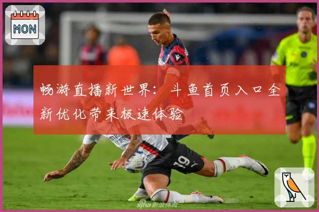 畅游直播新世界：斗鱼首页入口全新优化带来极速体验