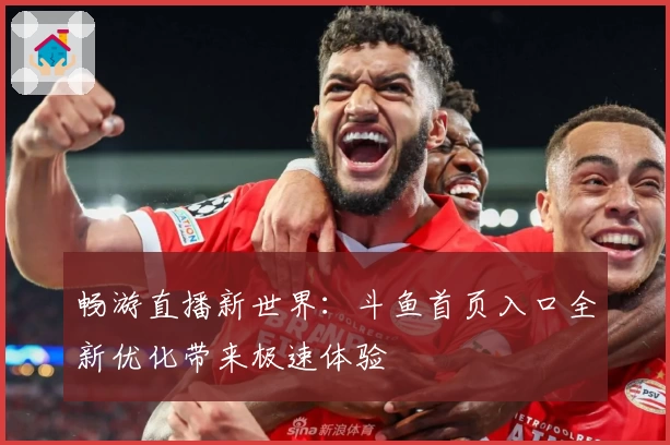 畅游直播新世界:斗鱼首页入口全新优化带来极速体验