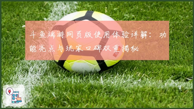 斗鱼端游网页版使用体验详解：功能亮点与玩家口碑双重揭秘