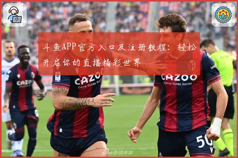 斗鱼APP官方入口及注册教程：轻松开启你的直播精彩世界