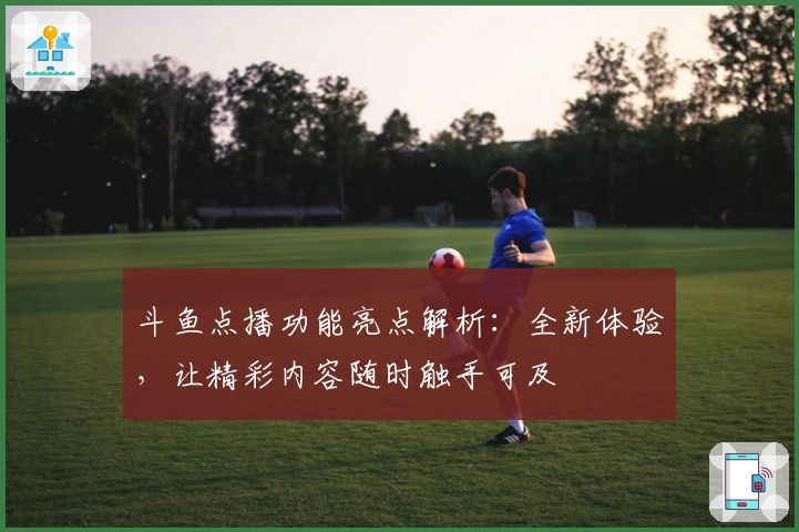 斗鱼点播功能亮点解析：全新体验，让精彩内容随时触手可及