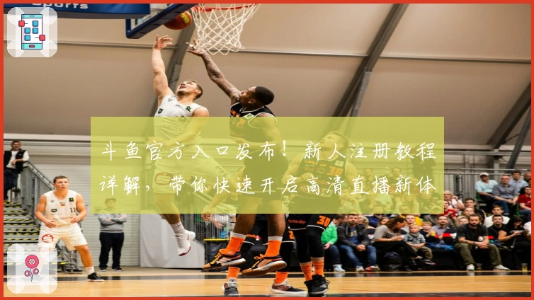 斗鱼官方入口发布！新人注册教程详解，带你快速开启高清直播新体验