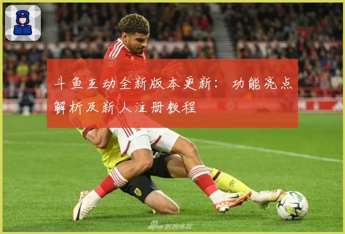 斗鱼互动全新版本更新：功能亮点解析及新人注册教程