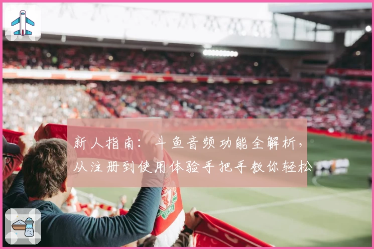 新人指南：斗鱼音频功能全解析，从注册到使用体验手把手教你轻松上手