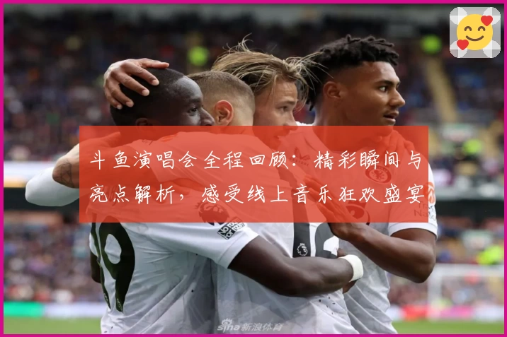 斗鱼演唱会全程回顾:精彩瞬间与亮点解析,感受线上音乐狂欢盛宴