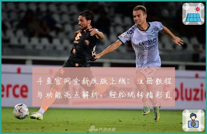 斗鱼官网全新改版上线：注册教程与功能亮点解析，轻松玩转精彩直播世界