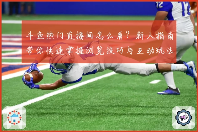 斗鱼热门直播间怎么看？新人指南带你快速掌握浏览技巧与互动玩法