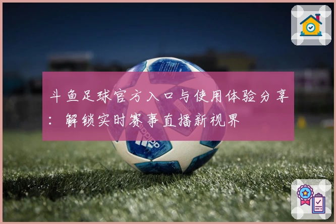 斗鱼足球官方入口与使用体验分享：解锁实时赛事直播新视界
