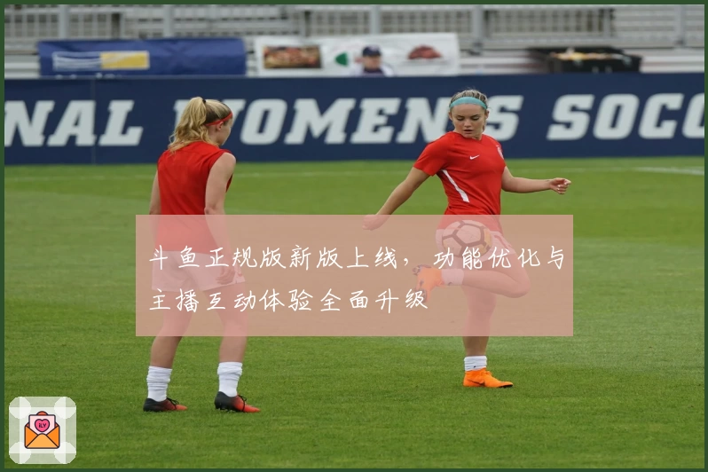 斗鱼正规版新版上线，功能优化与主播互动体验全面升级