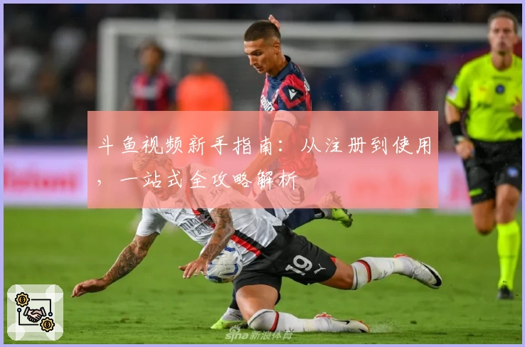 斗鱼视频新手指南：从注册到使用，一站式全攻略解析