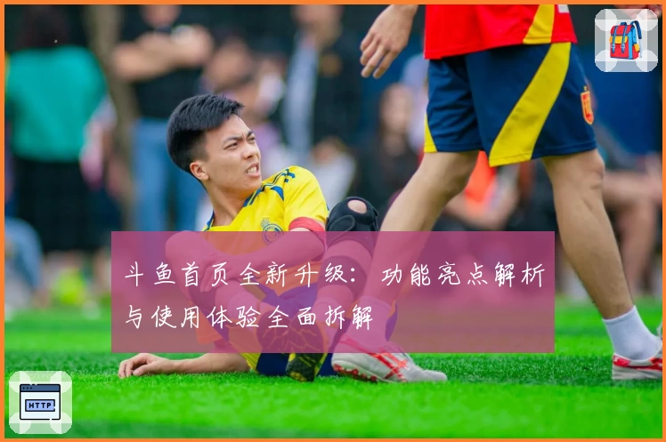 斗鱼首页全新升级：功能亮点解析与使用体验全面拆解