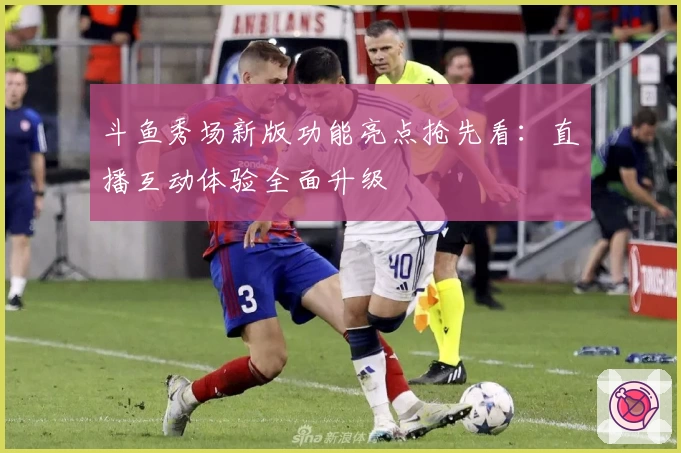 斗鱼秀场新版功能亮点抢先看：直播互动体验全面升级