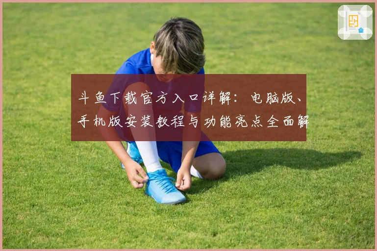 斗鱼下载官方入口详解：电脑版、手机版安装教程与功能亮点全面解析