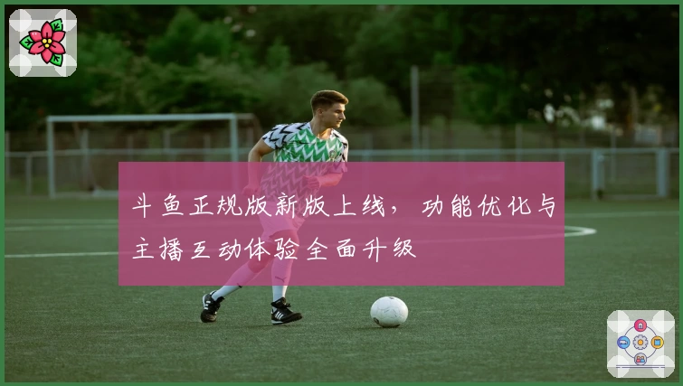 斗鱼正规版新版上线，功能优化与主播互动体验全面升级