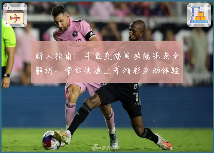 新人指南：斗鱼直播间功能亮点全解析，带你快速上手精彩互动体验