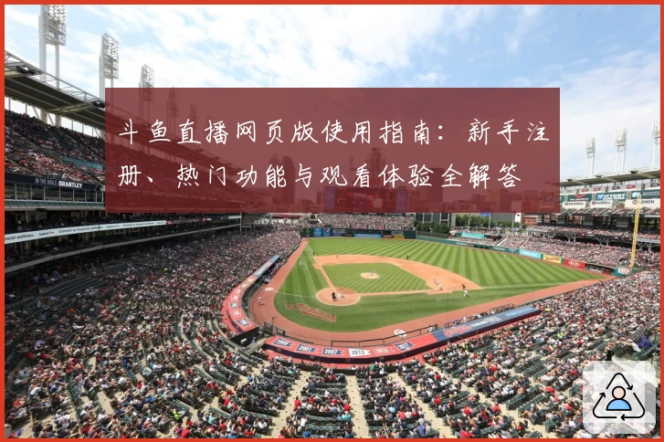 斗鱼直播网页版使用指南：新手注册、热门功能与观看体验全解答