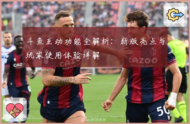 斗鱼互动功能全解析:新版亮点与玩家使用体验详解