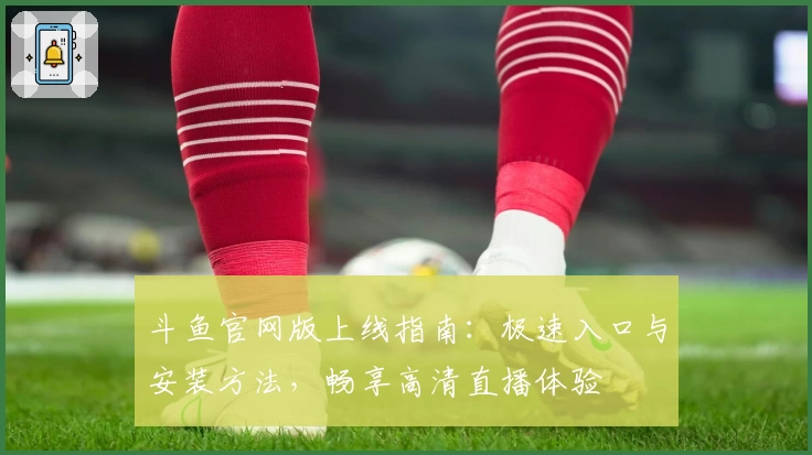 斗鱼官网版上线指南:极速入口与安装方法,畅享高清直播体验