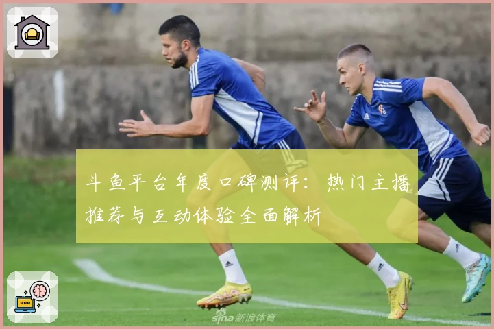 斗鱼平台年度口碑测评:热门主播推荐与互动体验全面解析