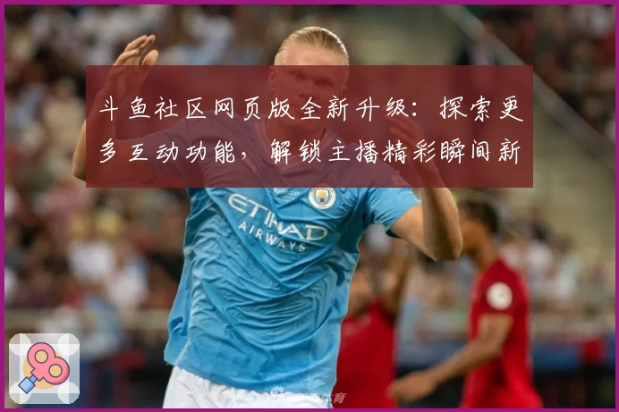 斗鱼社区网页版全新升级：探索更多互动功能，解锁主播精彩瞬间新体验