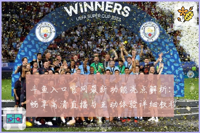 斗鱼入口官网最新功能亮点解析：畅享高清直播与互动体验详细教程