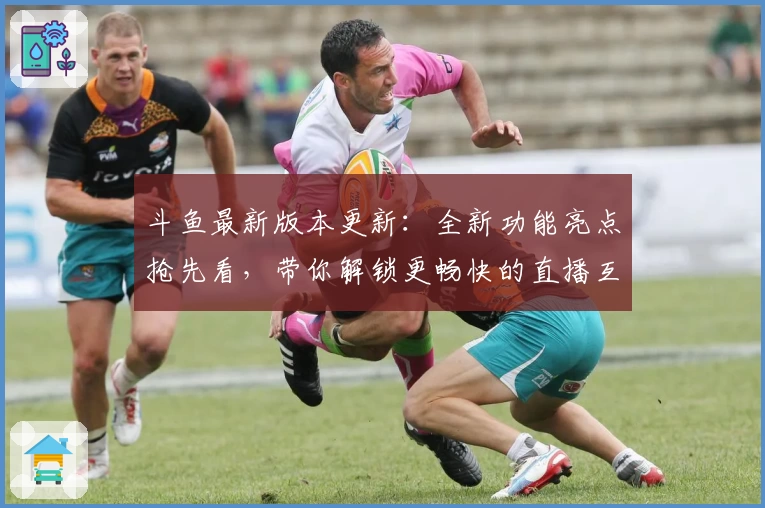 斗鱼最新版本更新：全新功能亮点抢先看，带你解锁更畅快的直播互动体验