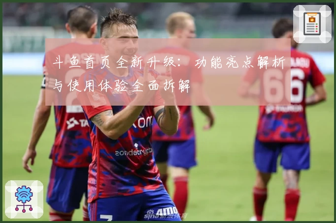 斗鱼首页全新升级：功能亮点解析与使用体验全面拆解