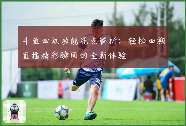 斗鱼回放功能亮点解析：轻松回溯直播精彩瞬间的全新体验