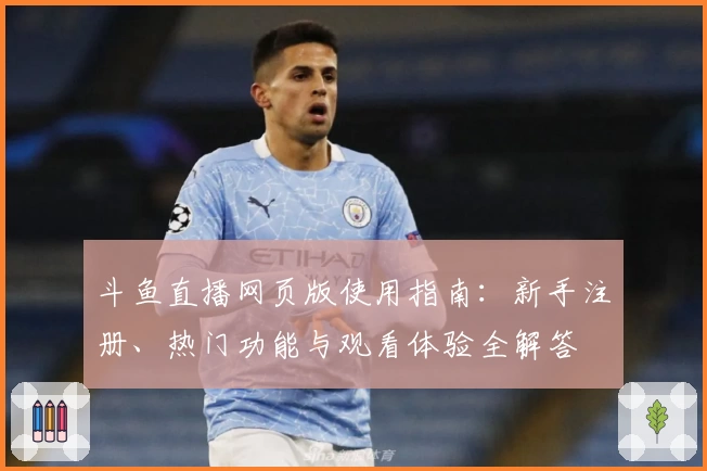 斗鱼直播网页版使用指南：新手注册、热门功能与观看体验全解答
