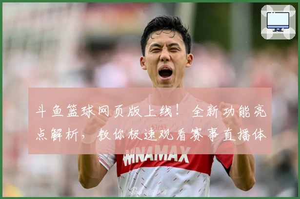 斗鱼篮球网页版上线！全新功能亮点解析，教你极速观看赛事直播体验