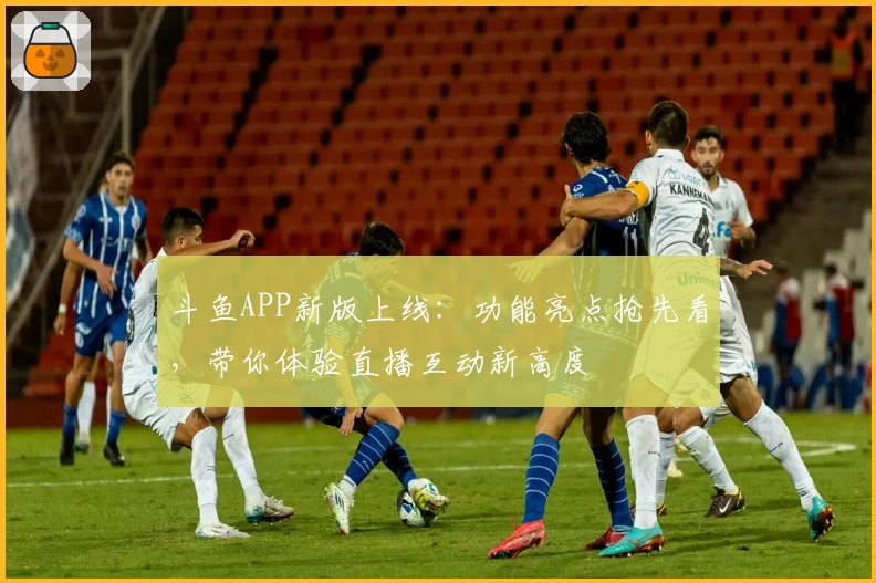 斗鱼APP新版上线：功能亮点抢先看，带你体验直播互动新高度