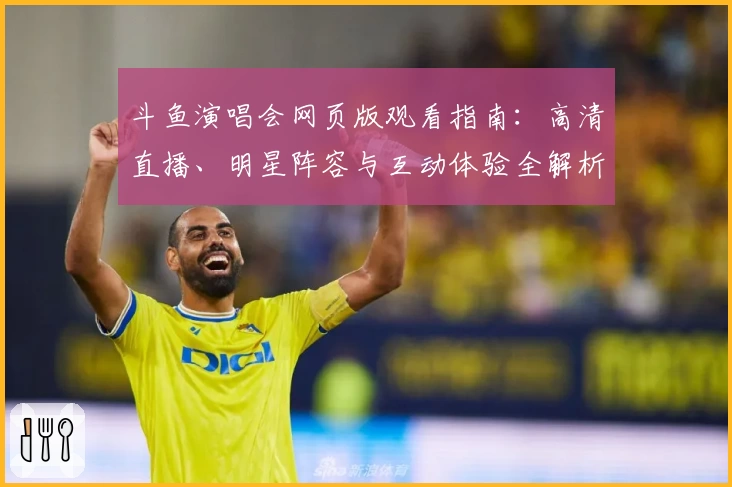 斗鱼演唱会网页版观看指南:高清直播、明星阵容与互动体验全解析