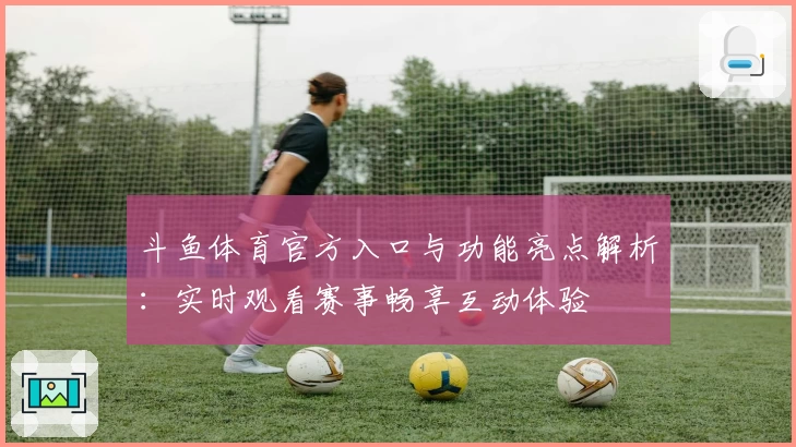 斗鱼体育官方入口与功能亮点解析：实时观看赛事畅享互动体验