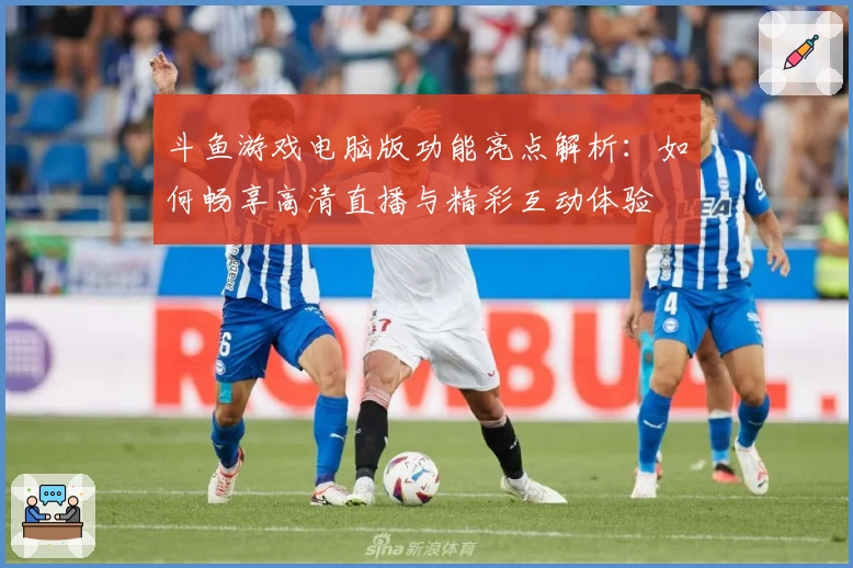 斗鱼游戏电脑版功能亮点解析：如何畅享高清直播与精彩互动体验