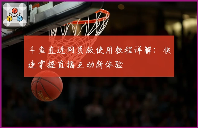 斗鱼直连网页版使用教程详解：快速掌握直播互动新体验