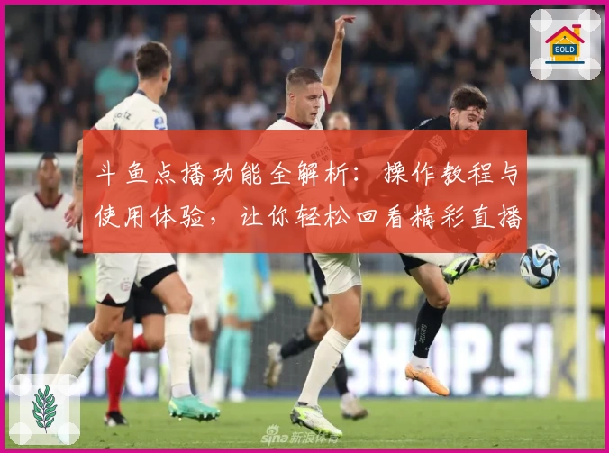 斗鱼点播功能全解析：操作教程与使用体验，让你轻松回看精彩直播瞬间