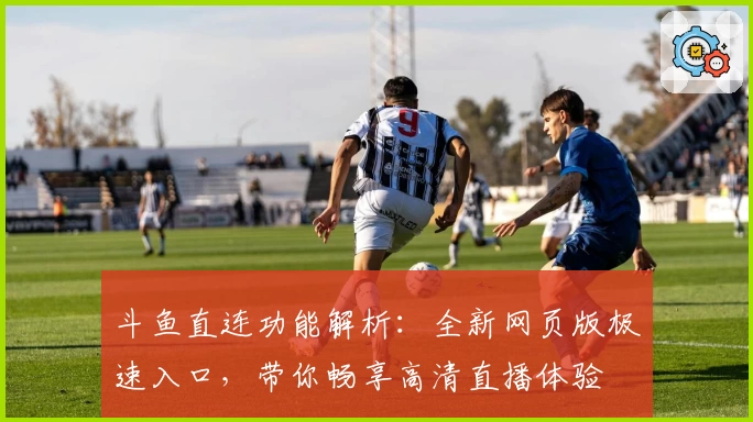 斗鱼直连功能解析:全新网页版极速入口,带你畅享高清直播体验