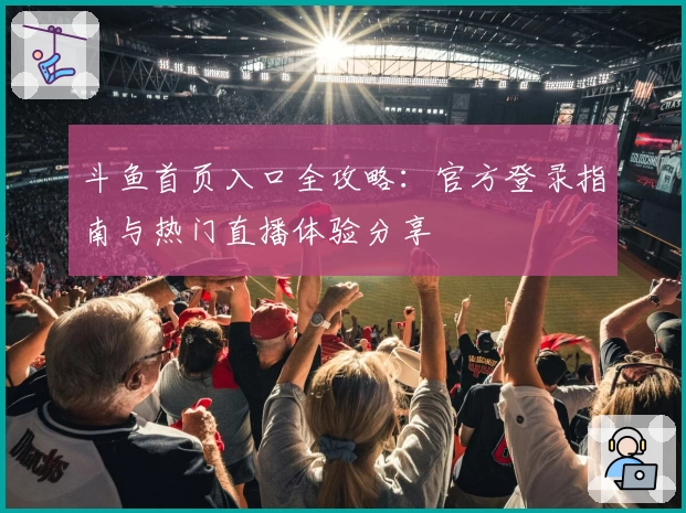 斗鱼首页入口全攻略：官方登录指南与热门直播体验分享
