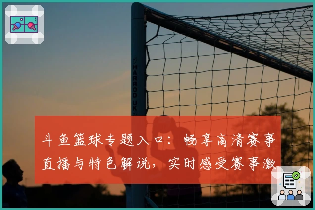 斗鱼篮球专题入口：畅享高清赛事直播与特色解说，实时感受赛事激情