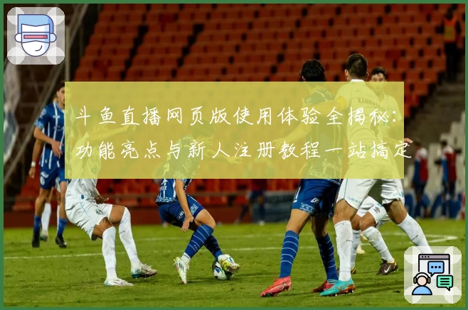 斗鱼直播网页版使用体验全揭秘：功能亮点与新人注册教程一站搞定