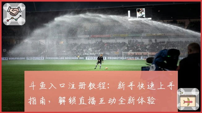斗鱼入口注册教程：新手快速上手指南，解锁直播互动全新体验
