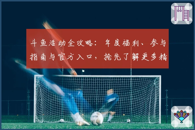 斗鱼活动全攻略：年度福利、参与指南与官方入口，抢先了解更多精彩内容