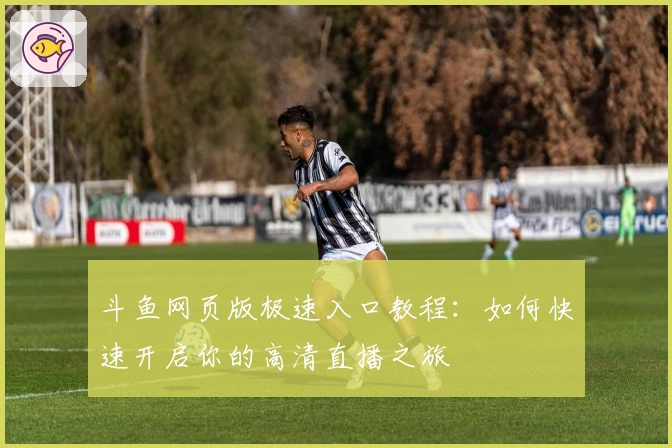 斗鱼网页版极速入口教程：如何快速开启你的高清直播之旅
