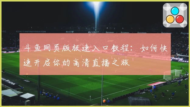 斗鱼网页版极速入口教程：如何快速开启你的高清直播之旅