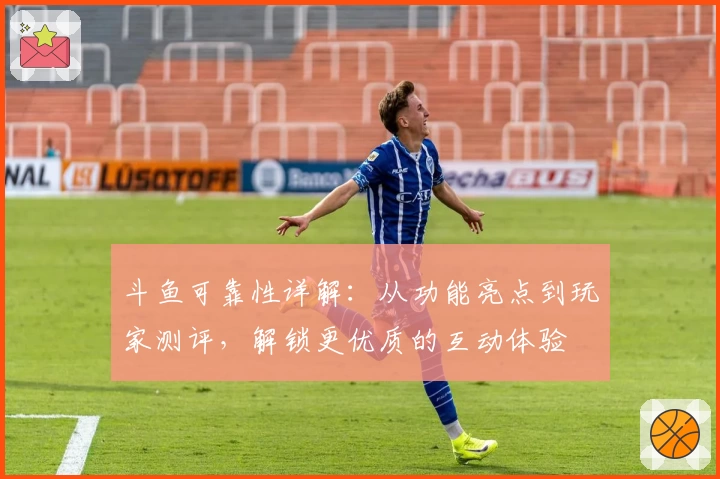 斗鱼可靠性详解：从功能亮点到玩家测评，解锁更优质的互动体验