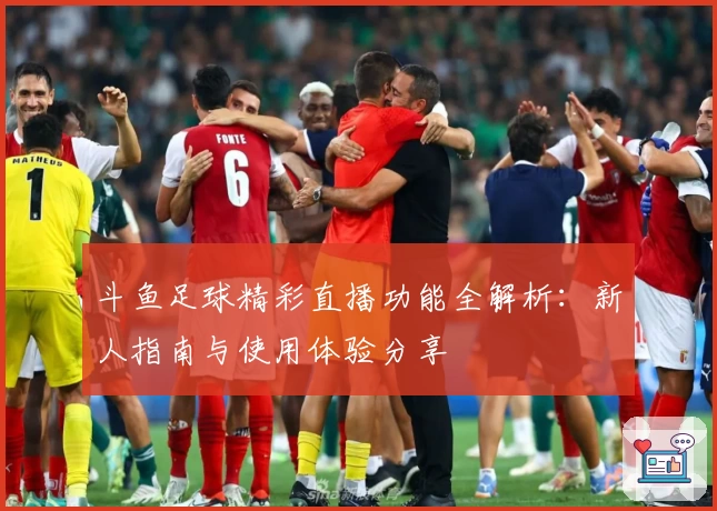 斗鱼足球精彩直播功能全解析：新人指南与使用体验分享